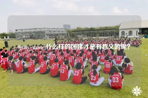 西安什么样的团建才是有意义的呢？