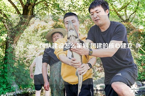 西安团队建设怎么策划 团建的核心建立